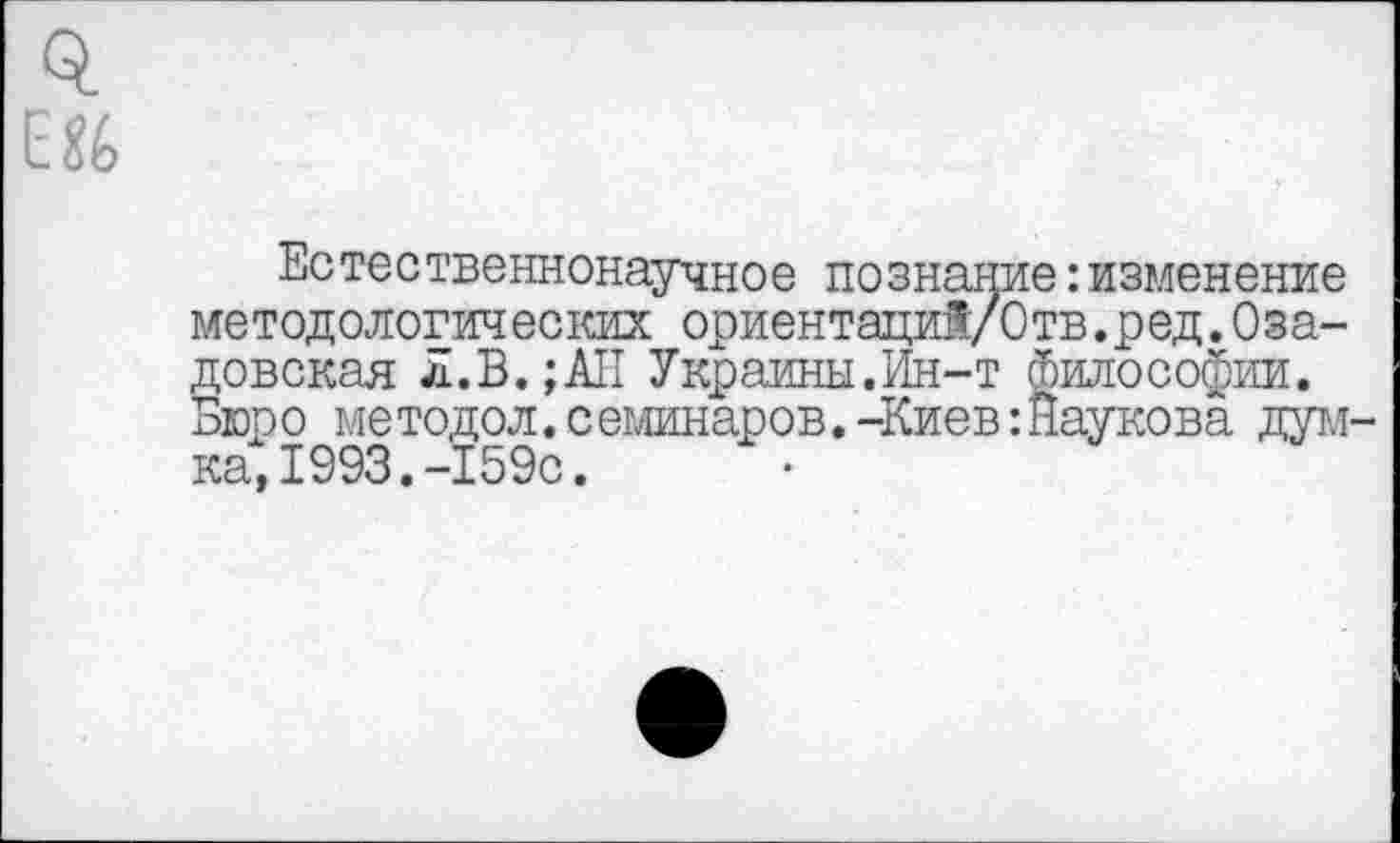 ﻿0.
ЕЯ6
Естественнонаучное познание:изменение методологических ориентаций/Отв.ред.Оза-довская л.В.;АН Украины.Ин-т философии. Бюро методол.семинаров.-Киев:Наукова думка, 1993. -159с.